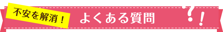 不安を解消！よくある質問